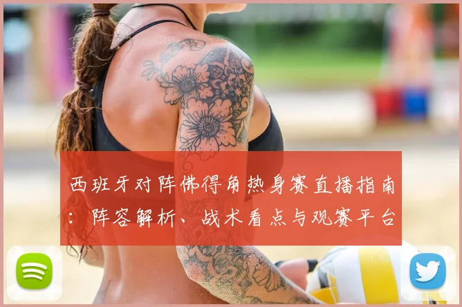 西班牙对阵佛得角热身赛直播指南：阵容解析、战术看点与观赛平台推荐