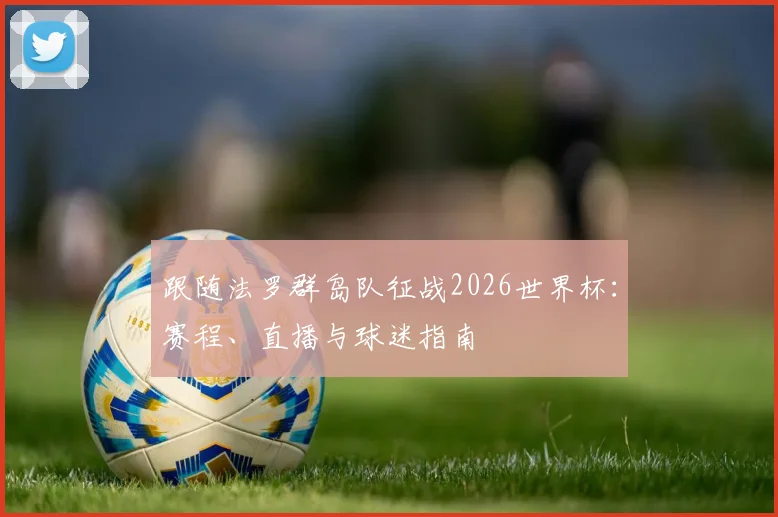 跟随法罗群岛队征战2026世界杯:赛程、直播与球迷指南
