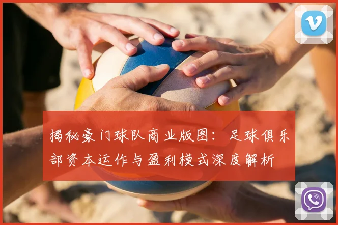 揭秘豪门球队商业版图：足球俱乐部资本运作与盈利模式深度解析