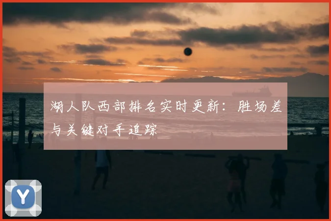 湖人队西部排名实时更新:胜场差与关键对手追踪