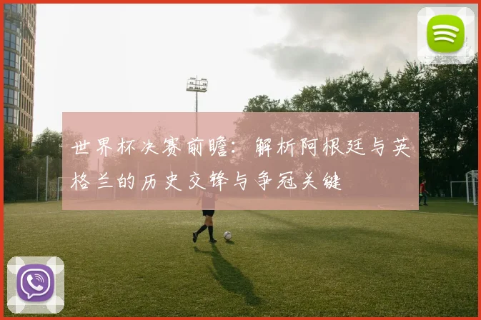 世界杯决赛前瞻：解析阿根廷与英格兰的历史交锋与争冠关键