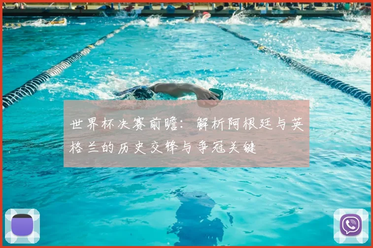 世界杯决赛前瞻:解析阿根廷与英格兰的历史交锋与争冠关键