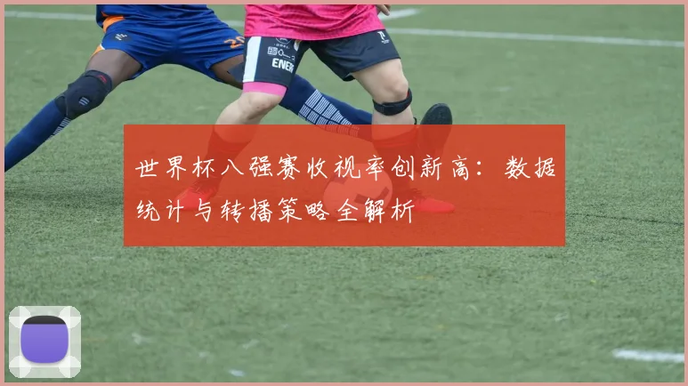 世界杯八强赛收视率创新高：数据统计与转播策略全解析