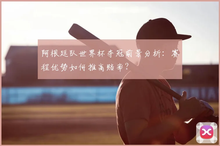 阿根廷队世界杯夺冠前景分析：赛程优势如何推高赔率？