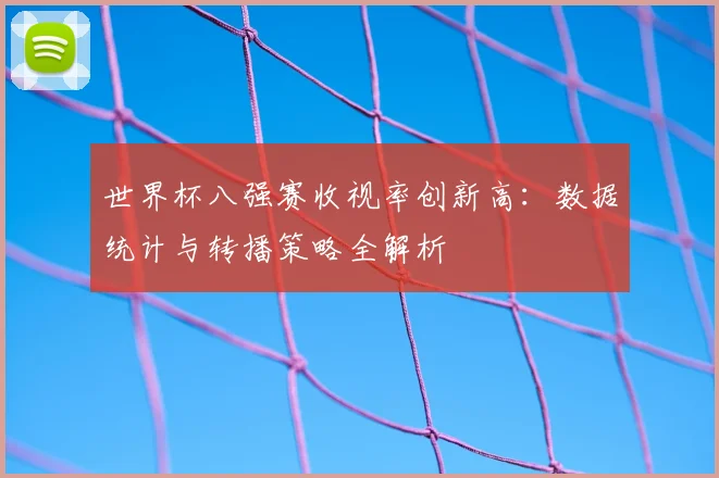 世界杯八强赛收视率创新高:数据统计与转播策略全解析