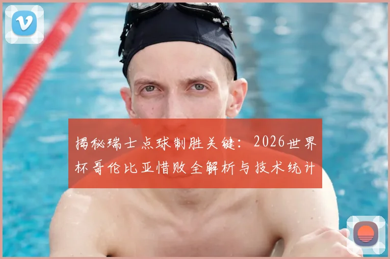 揭秘瑞士点球制胜关键:2026世界杯哥伦比亚惜败全解析与技术统计