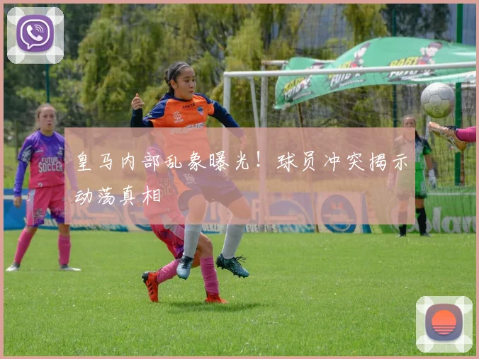 皇马内部乱象曝光!球员冲突揭示动荡真相