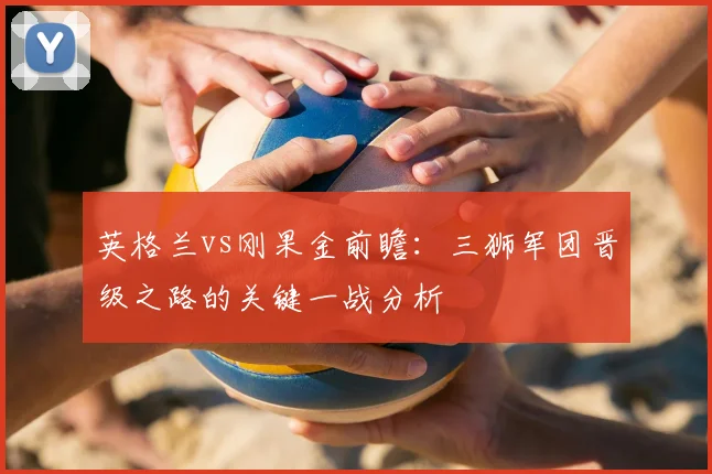 英格兰vs刚果金前瞻：三狮军团晋级之路的关键一战分析