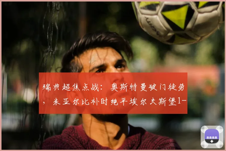 瑞典超焦点战:奥斯特曼破门徒劳,米亚尔比补时绝平埃尔夫斯堡1-1