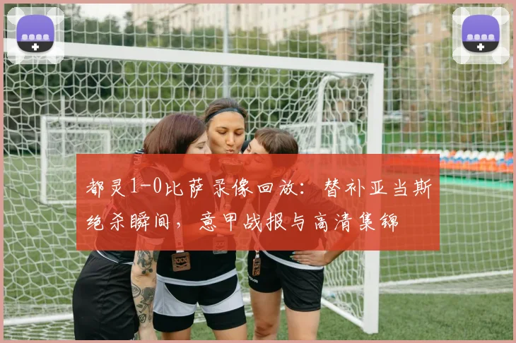 都灵1-0比萨录像回放：替补亚当斯绝杀瞬间，意甲战报与高清集锦
